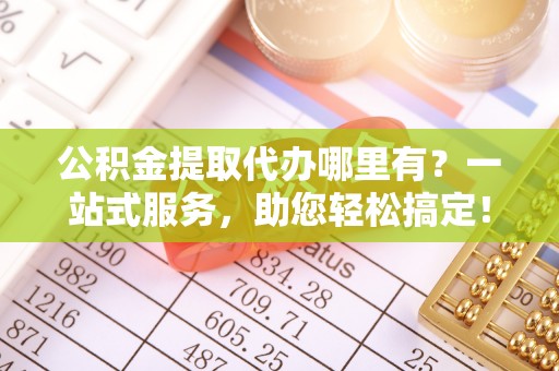 泾川公积金提取代办哪里有？一站式服务，助您轻松搞定！