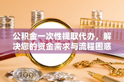 泾川公积金一次性提取代办，解决您的资金需求与流程困惑