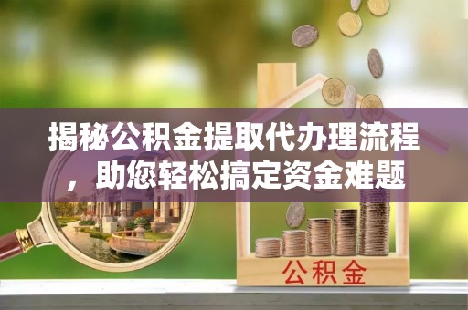 泾川揭秘公积金提取代办理流程，助您轻松搞定资金难题