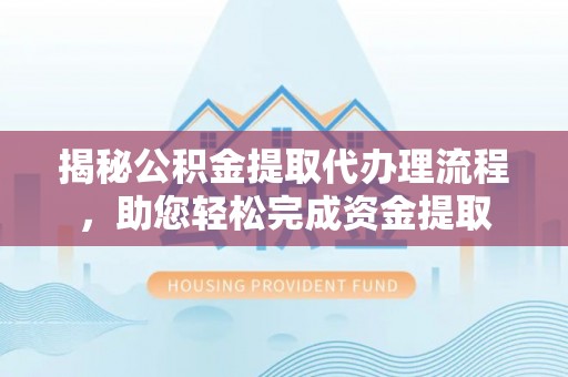 泾川揭秘公积金提取代办理流程，助您轻松完成资金提取