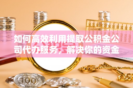 泾川如何高效利用提取公积金公司代办服务，解决你的资金难题
