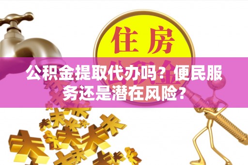 泾川公积金提取代办吗？便民服务还是潜在风险？