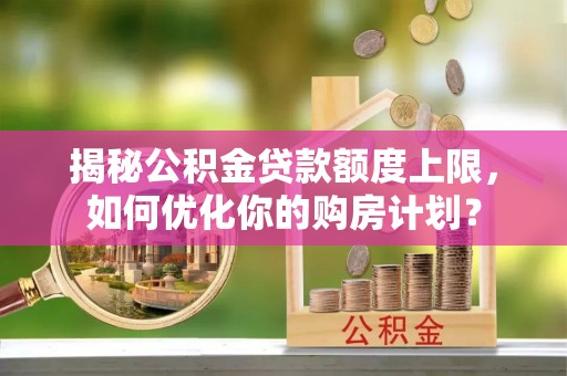 泾川揭秘公积金贷款额度上限，如何优化你的购房计划？