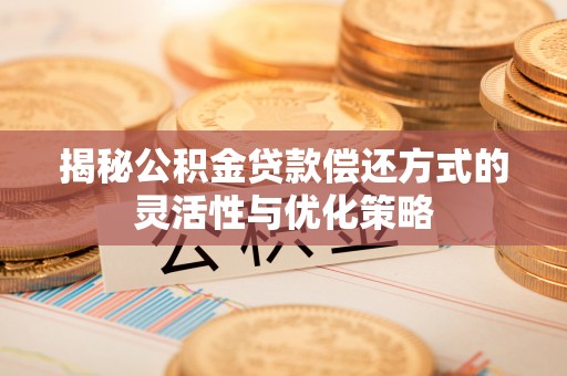 泾川揭秘公积金贷款偿还方式的灵活性与优化策略