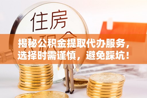 泾川揭秘公积金提取代办服务，选择时需谨慎，避免踩坑！