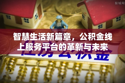 泾川智慧生活新篇章，公积金线上服务平台的革新与未来