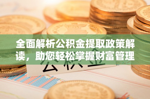 泾川全面解析公积金提取政策解读，助您轻松掌握财富管理新方向