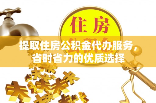 泾川提取住房公积金代办服务，省时省力的优质选择