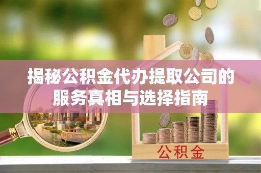 泾川揭秘公积金代办提取公司的服务真相与选择指南