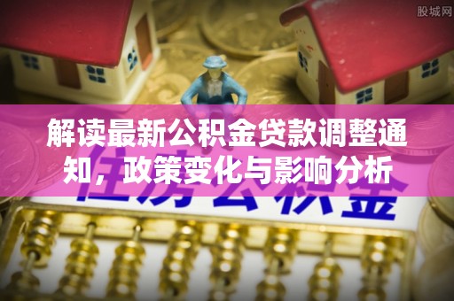 泾川解读最新公积金贷款调整通知，政策变化与影响分析