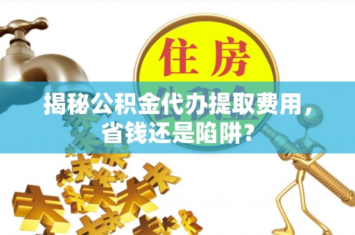 泾川揭秘公积金代办提取费用，省钱还是陷阱？
