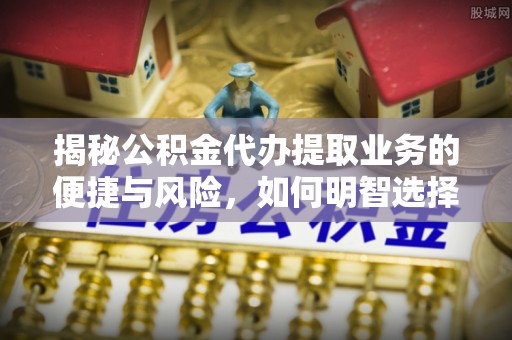泾川揭秘公积金代办提取业务的便捷与风险，如何明智选择？