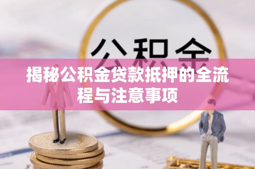 泾川揭秘公积金贷款抵押的全流程与注意事项