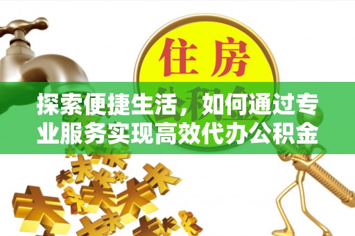 泾川探索便捷生活，如何通过专业服务实现高效代办公积金提取