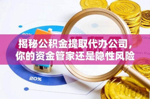 泾川揭秘公积金提取代办公司，你的资金管家还是隐性风险？