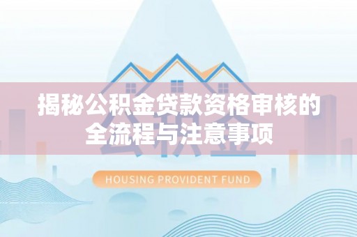 泾川揭秘公积金贷款资格审核的全流程与注意事项