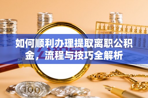 泾川如何顺利办理提取离职公积金，流程与技巧全解析