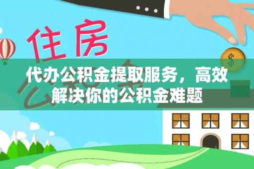 泾川代办公积金提取服务，高效解决你的公积金难题