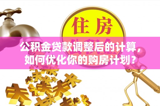 泾川公积金贷款调整后的计算，如何优化你的购房计划？