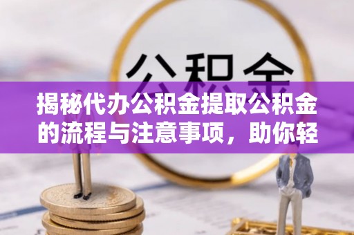 泾川揭秘代办公积金提取公积金的流程与注意事项，助你轻松拿回属于你的钱