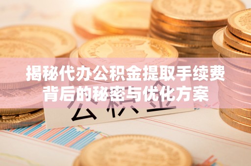 泾川揭秘代办公积金提取手续费背后的秘密与优化方案