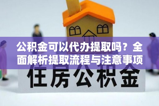 泾川公积金可以代办提取吗？全面解析提取流程与注意事项