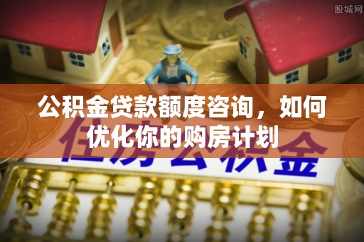 泾川公积金贷款额度咨询，如何优化你的购房计划