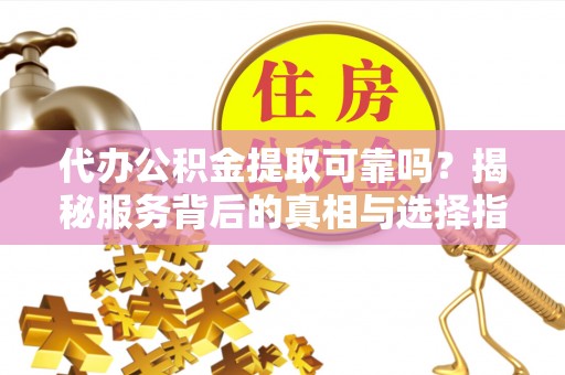 泾川代办公积金提取可靠吗？揭秘服务背后的真相与选择指南