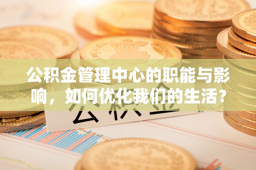 泾川公积金管理中心的职能与影响，如何优化我们的生活？