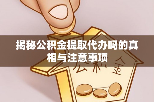 泾川揭秘公积金提取代办吗的真相与注意事项