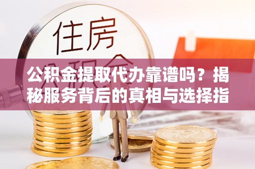 泾川公积金提取代办靠谱吗？揭秘服务背后的真相与选择指南