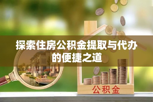 泾川探索住房公积金提取与代办的便捷之道