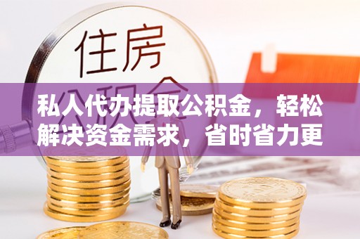 泾川私人代办提取公积金，轻松解决资金需求，省时省力更高效
