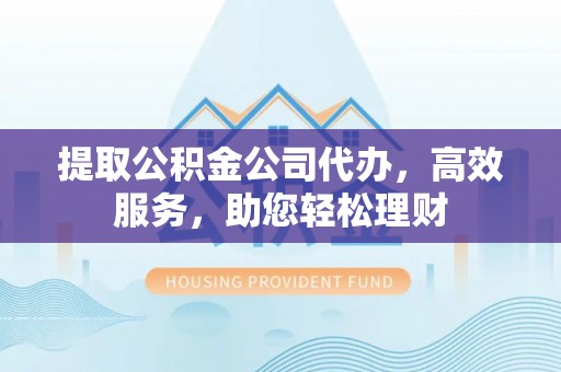 泾川提取公积金公司代办，高效服务，助您轻松理财