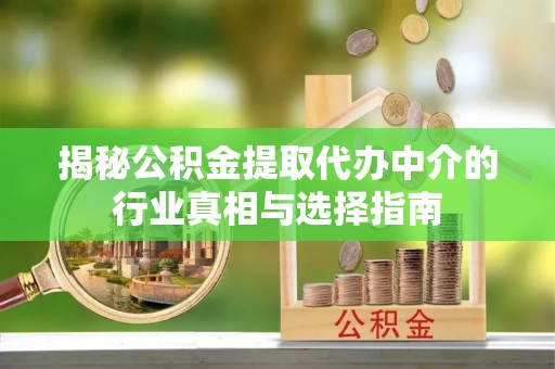 泾川揭秘公积金提取代办中介的行业真相与选择指南