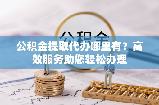 泾川公积金提取代办哪里有？高效服务助您轻松办理