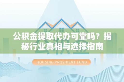 泾川公积金提取代办可靠吗？揭秘行业真相与选择指南