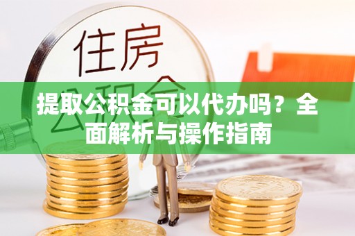 泾川提取公积金可以代办吗？全面解析与操作指南