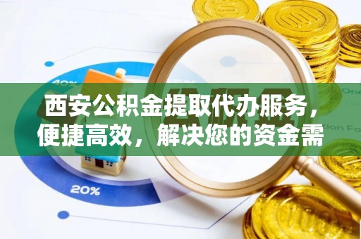 泾川西安公积金提取代办服务，便捷高效，解决您的资金需求