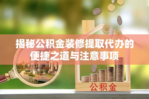 泾川揭秘公积金装修提取代办的便捷之道与注意事项