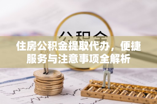 泾川住房公积金提取代办，便捷服务与注意事项全解析