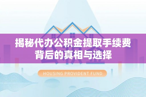 泾川揭秘代办公积金提取手续费背后的真相与选择