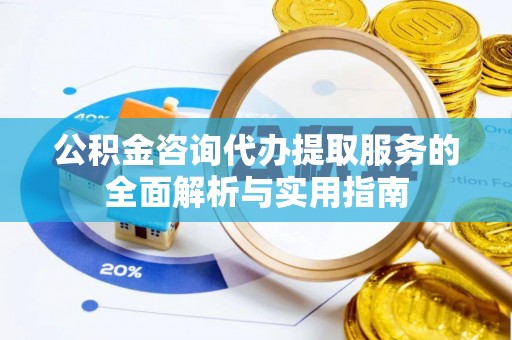 泾川公积金咨询代办提取服务的全面解析与实用指南