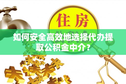 泾川如何安全高效地选择代办提取公积金中介？