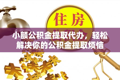 泾川小额公积金提取代办，轻松解决你的公积金提取烦恼