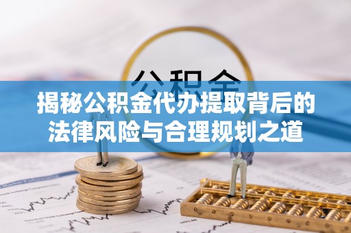 泾川揭秘公积金代办提取背后的法律风险与合理规划之道