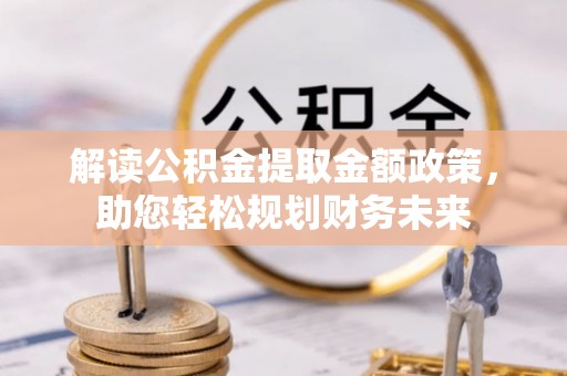 泾川解读公积金提取金额政策，助您轻松规划财务未来