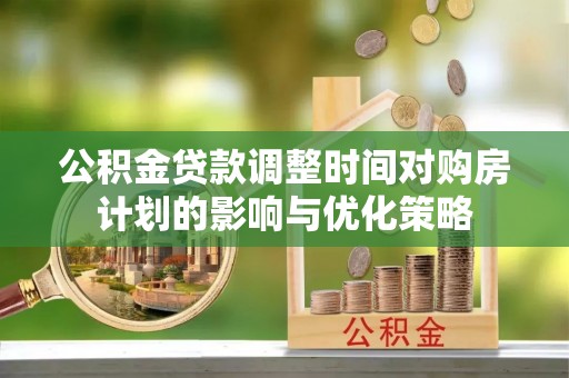 泾川公积金贷款调整时间对购房计划的影响与优化策略