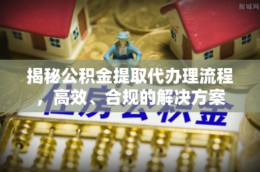 泾川揭秘公积金提取代办理流程，高效、合规的解决方案