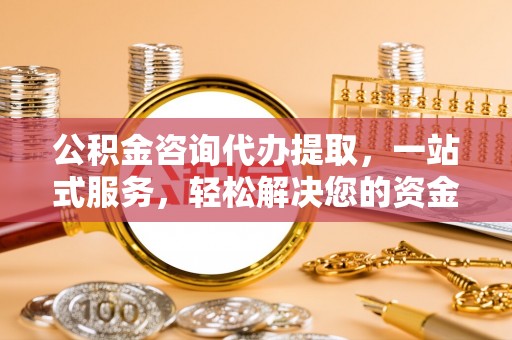 泾川公积金咨询代办提取，一站式服务，轻松解决您的资金需求